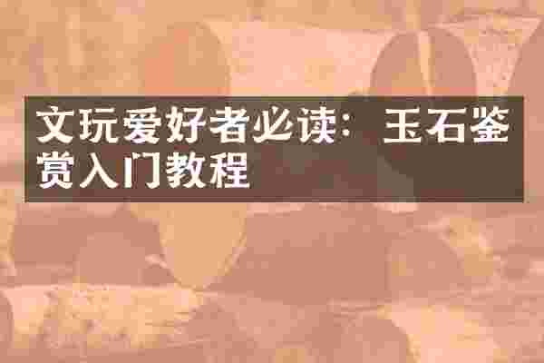 文玩爱好者必读：玉石鉴赏入门教程