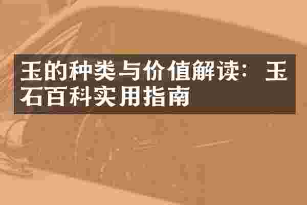 玉的种类与价值解读：玉石百科实用指南