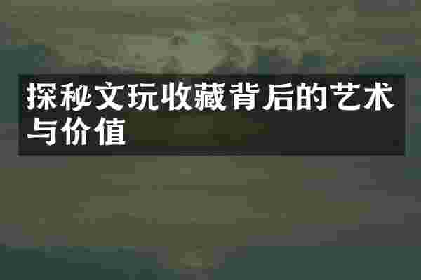 探秘文玩收藏背后的艺术与价值