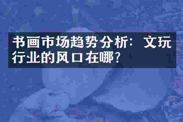 书画市场趋势分析：文玩行业的风口在哪？