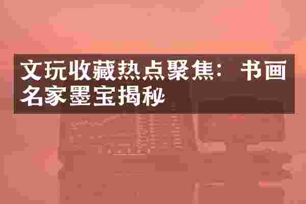 文玩收藏热点聚焦：书画名家墨宝揭秘