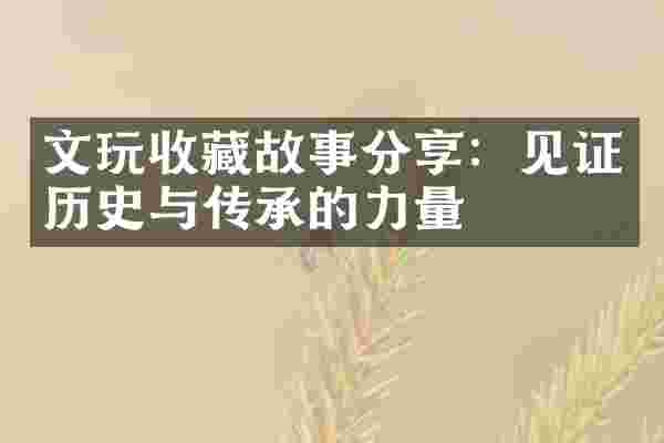 文玩收藏故事分享：见证历史与传承的力量
