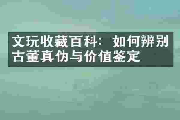 文玩收藏百科：如何辨别古董真伪与价值鉴定
