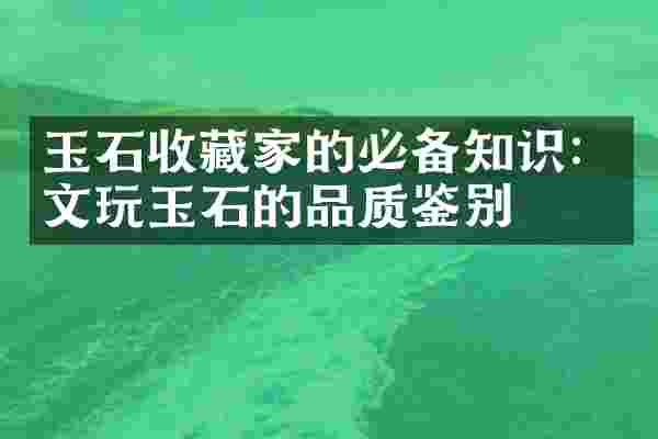 玉石收藏家的必备知识：文玩玉石的品质鉴别
