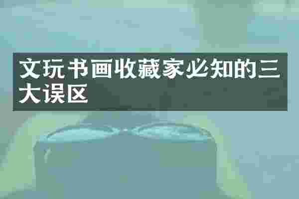 文玩书画收藏家必知的三大误区
