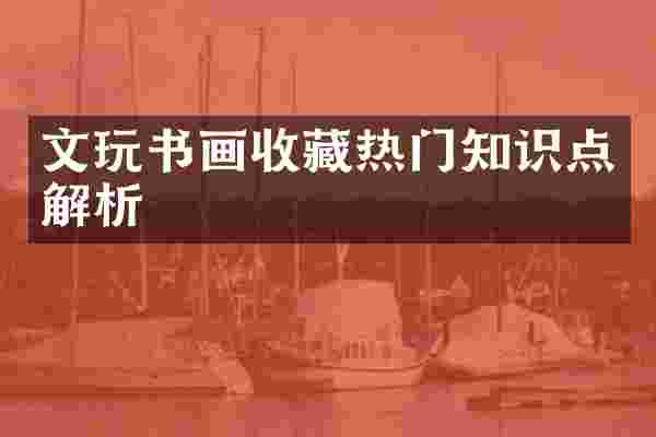 文玩书画收藏热门知识点解析