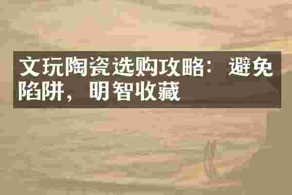 文玩陶瓷选购攻略：避免陷阱，明智收藏