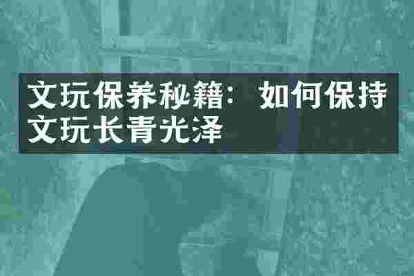 文玩保养秘籍：如何保持文玩长青光泽