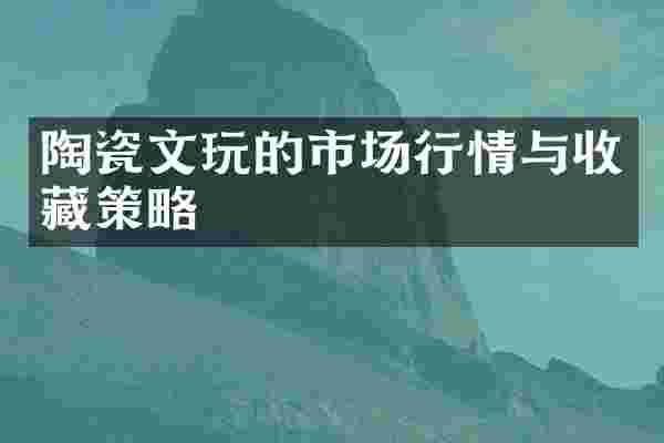 陶瓷文玩的市场行情与收藏策略