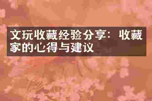 文玩收藏经验分享：收藏家的心得与建议