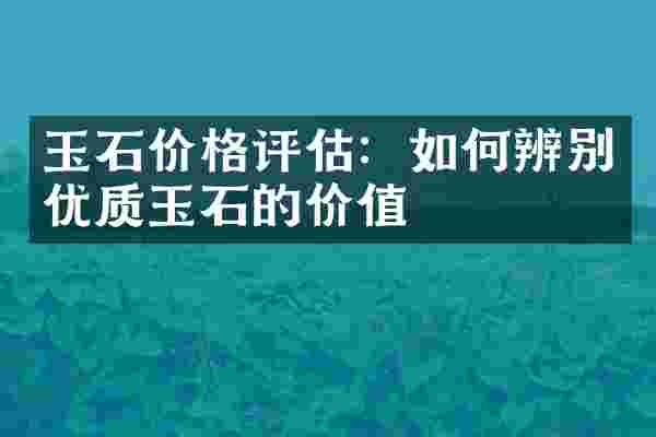 玉石价格评估：如何辨别优质玉石的价值