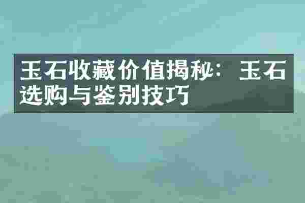 玉石收藏价值揭秘：玉石选购与鉴别技巧