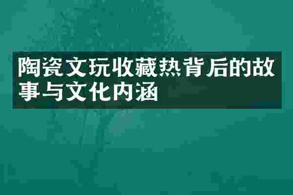 陶瓷文玩收藏热背后的故事与文化内涵
