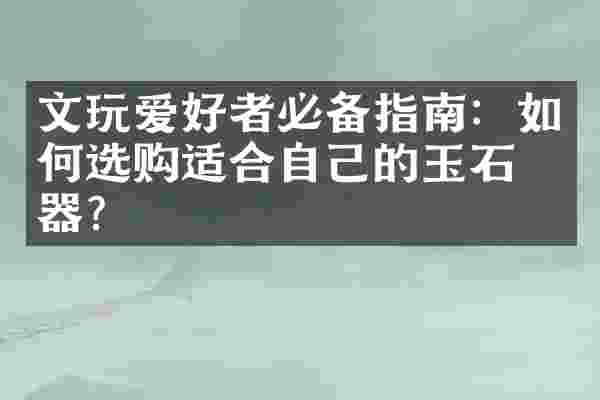 文玩爱好者必备指南：如何选购适合自己的玉石玉器？