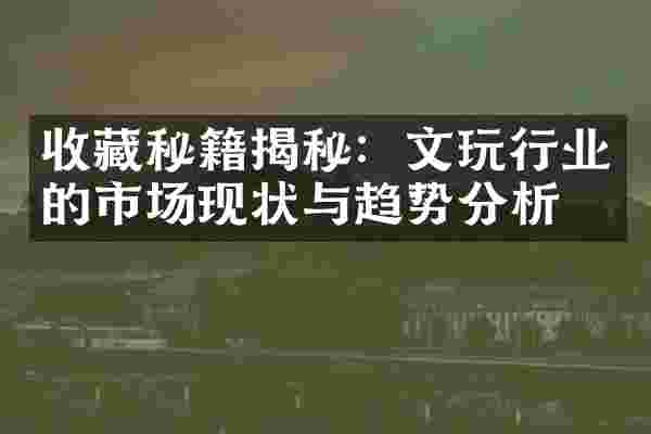 收藏秘籍揭秘：文玩行业的市场现状与趋势分析