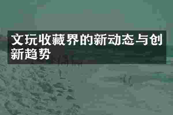 文玩收藏界的新动态与创新趋势