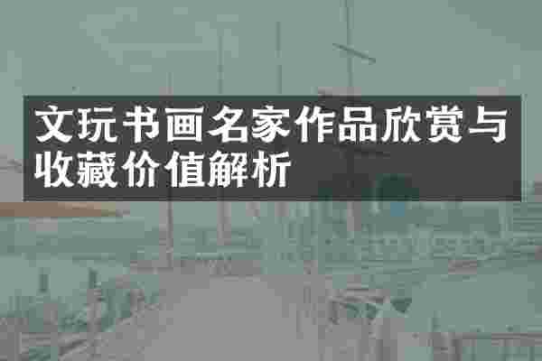 文玩书画名家作品欣赏与收藏价值解析