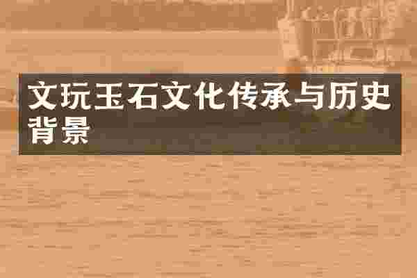 文玩玉石文化传承与历史背景