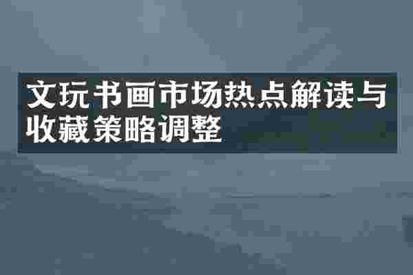 文玩书画市场热点解读与收藏策略调整