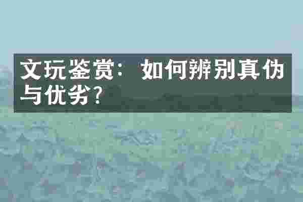 文玩鉴赏：如何辨别真伪与优劣？