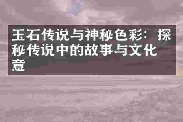 玉石传说与神秘色彩：探秘传说中的故事与文化寓意