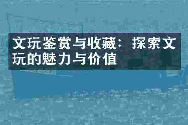 文玩鉴赏与收藏：探索文玩的魅力与价值