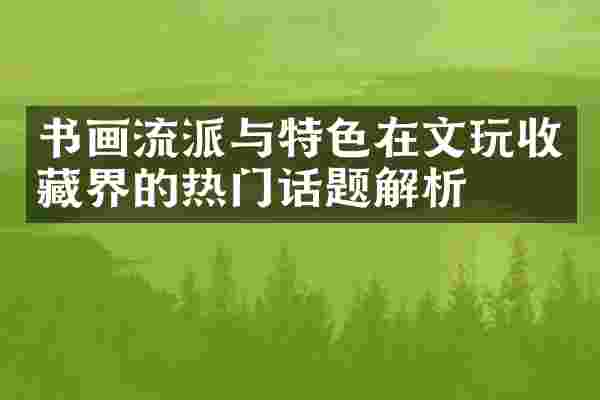 书画流派与特色在文玩收藏界的热门话题解析