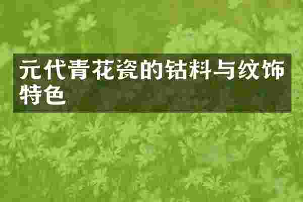 元代青花瓷的钴料与纹饰特色