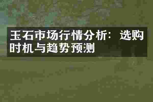 玉石市场行情分析：选购时机与趋势预测