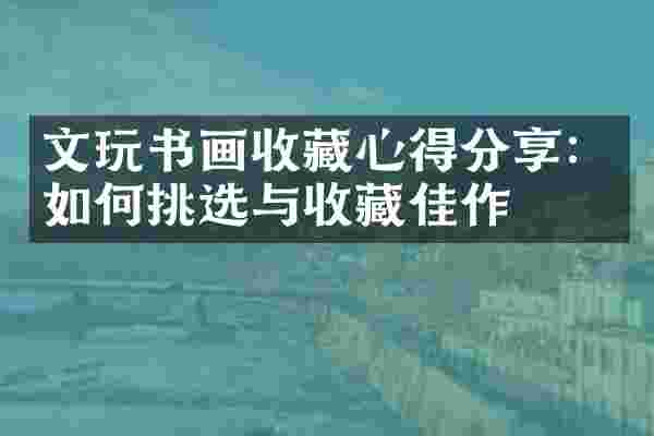 文玩书画收藏心得分享：如何挑选与收藏佳作
