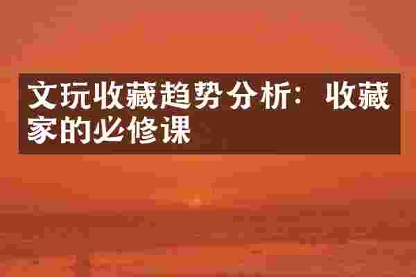 文玩收藏趋势分析：收藏家的必修课