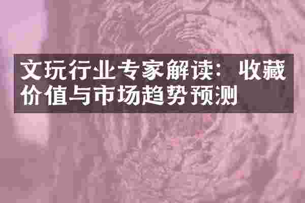 文玩行业专家解读：收藏价值与市场趋势预测
