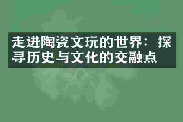 走进陶瓷文玩的世界：探寻历史与文化的交融点