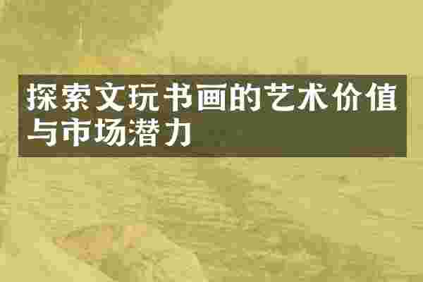 探索文玩书画的艺术价值与市场潜力