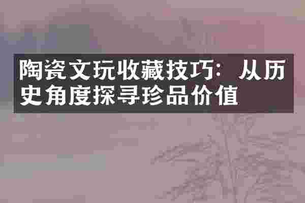 陶瓷文玩收藏技巧：从历史角度探寻珍品价值