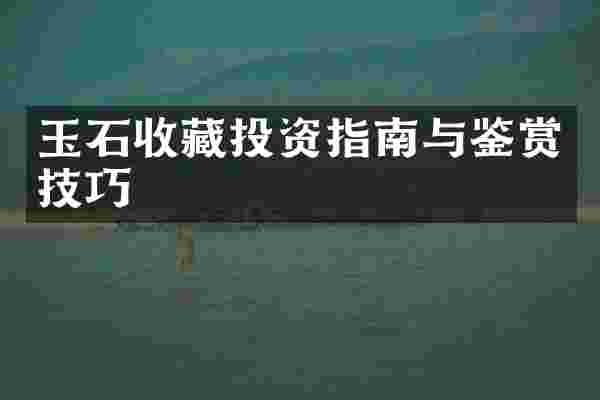 玉石收藏投资指南与鉴赏技巧