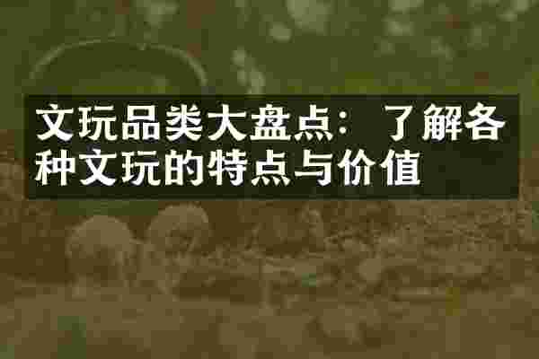 文玩品类大盘点：了解各种文玩的特点与价值