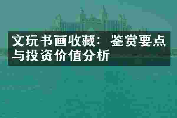 文玩书画收藏：鉴赏要点与投资价值分析