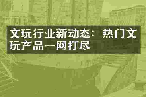 文玩行业新动态：热门文玩产品一网打尽