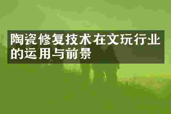 陶瓷修复技术在文玩行业的运用与前景
