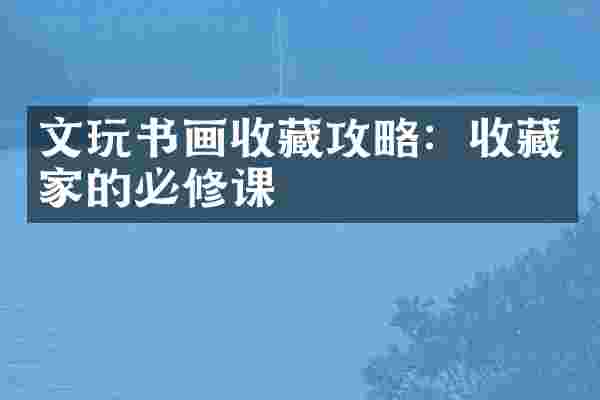 文玩书画收藏攻略：收藏家的必修课