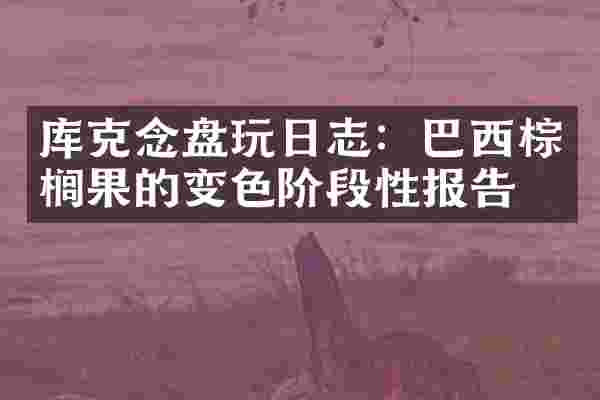 库克念盘玩日志：巴西棕榈果的变色阶段性报告