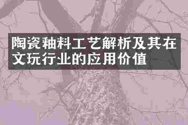 陶瓷釉料工艺解析及其在文玩行业的应用价值