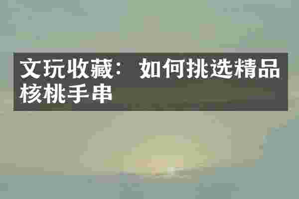 文玩收藏：如何挑选精品核桃手串