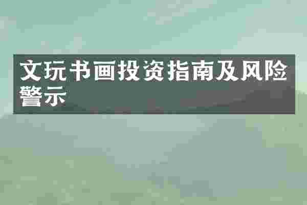 文玩书画投资指南及风险警示