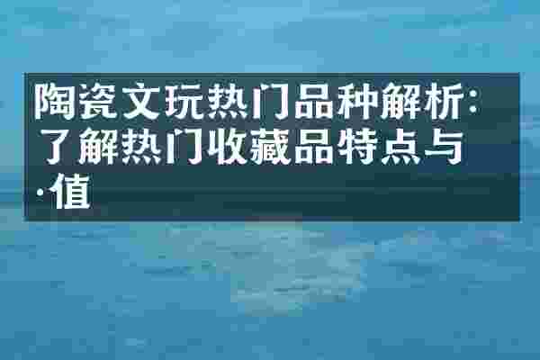陶瓷文玩热门品种解析：了解热门收藏品特点与价值