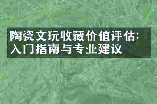 陶瓷文玩收藏价值评估：入门指南与专业建议