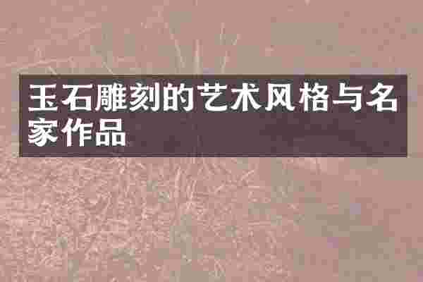 玉石雕刻的艺术风格与名家作品