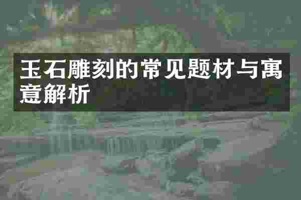 玉石雕刻的常见题材与寓意解析