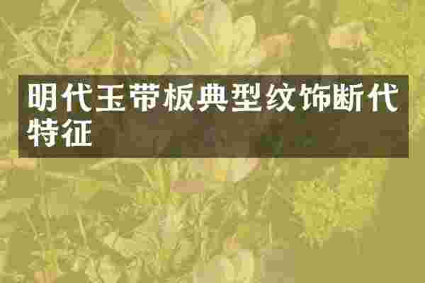 明代玉带板典型纹饰断代特征